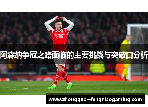 阿森纳争冠之路面临的主要挑战与突破口分析