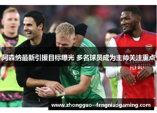 阿森纳最新引援目标曝光 多名球员成为主帅关注重点