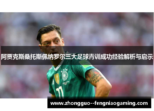 阿贾克斯桑托斯佩纳罗尔三大足球青训成功经验解析与启示