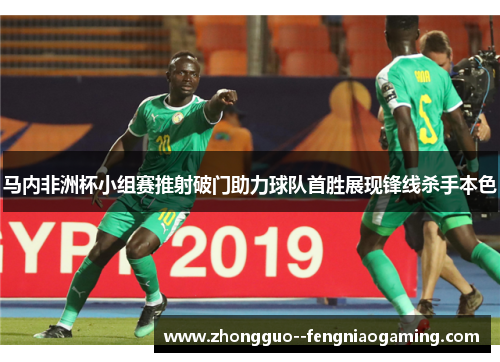 马内非洲杯小组赛推射破门助力球队首胜展现锋线杀手本色