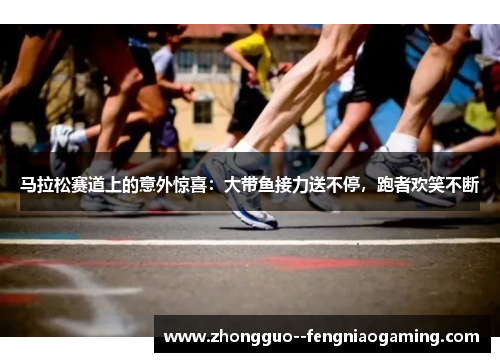 马拉松赛道上的意外惊喜：大带鱼接力送不停，跑者欢笑不断