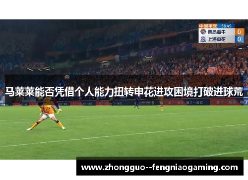 马莱莱能否凭借个人能力扭转申花进攻困境打破进球荒