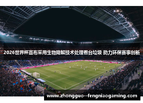 2026世界杯宣布采用生物降解技术处理看台垃圾 助力环保赛事创新