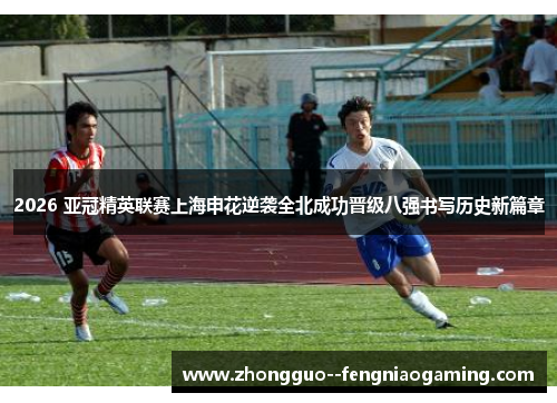 2026 亚冠精英联赛上海申花逆袭全北成功晋级八强书写历史新篇章