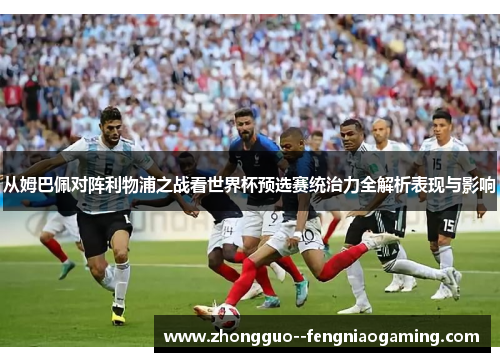 从姆巴佩对阵利物浦之战看世界杯预选赛统治力全解析表现与影响