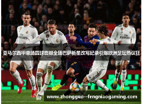 亚马尔西甲单场四球震撼全场巴萨新星改写纪录引爆欧洲足坛热议狂