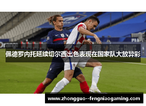 佩德罗内托延续切尔西出色表现在国家队大放异彩