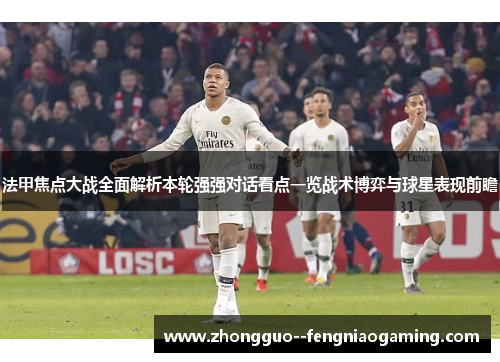 法甲焦点大战全面解析本轮强强对话看点一览战术博弈与球星表现前瞻 法甲焦点大战全面解析本轮强强对话看点一览战术博弈与球星表现前瞻