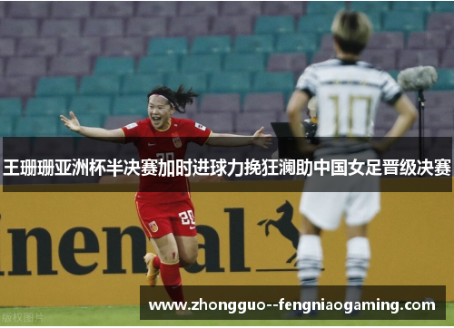 王珊珊亚洲杯半决赛加时进球力挽狂澜助中国女足晋级决赛