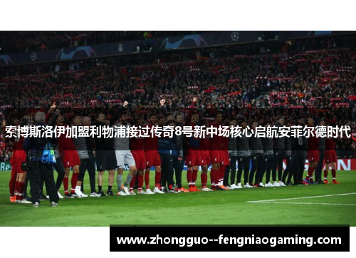 索博斯洛伊加盟利物浦接过传奇8号新中场核心启航安菲尔德时代