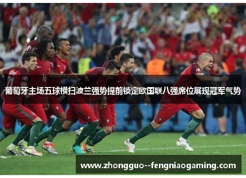 葡萄牙主场五球横扫波兰强势提前锁定欧国联八强席位展现冠军气势 葡萄牙主场五球横扫波兰强势提前锁定欧国联八强席位展现冠军气势