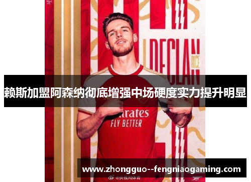 赖斯加盟阿森纳彻底增强中场硬度实力提升明显 赖斯加盟阿森纳彻底增强中场硬度实力提升明显