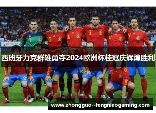 西班牙力克群雄勇夺2024欧洲杯桂冠庆辉煌胜利 西班牙力克群雄勇夺2024欧洲杯桂冠庆辉煌胜利