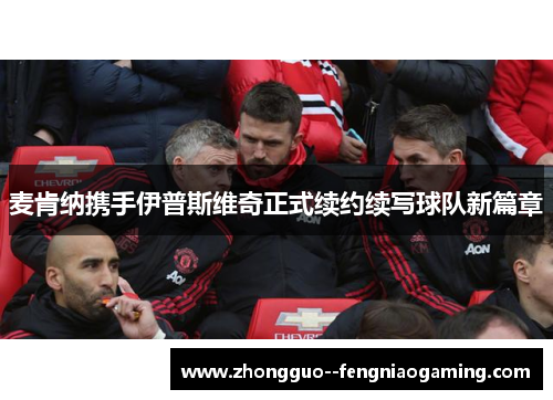 麦肯纳携手伊普斯维奇正式续约续写球队新篇章 麦肯纳携手伊普斯维奇正式续约续写球队新篇章