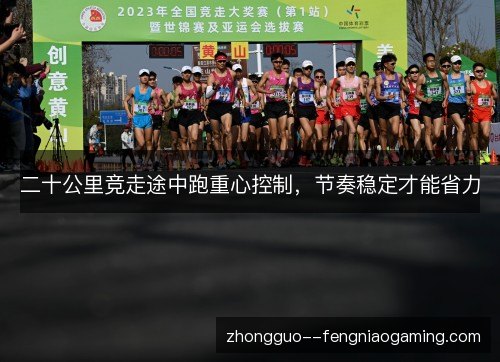 二十公里竞走途中跑重心控制，节奏稳定才能省力