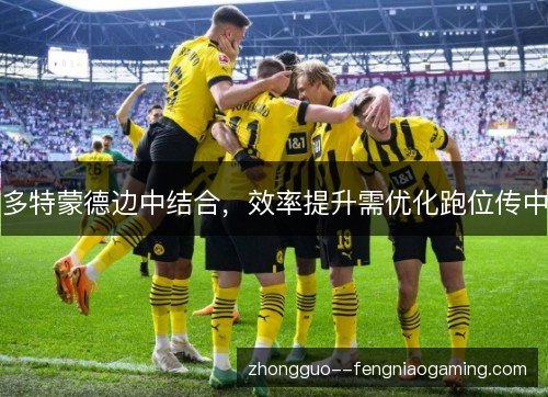 多特蒙德边中结合,效率提升需优化跑位传中 多特蒙德边中结合,效率提升需优化跑位传中