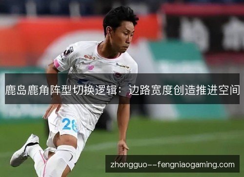 鹿岛鹿角阵型切换逻辑:边路宽度创造推进空间 鹿岛鹿角阵型切换逻辑:边路宽度创造推进空间
