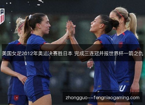 美国女足2012年奥运决赛胜日本 完成三连冠并报世界杯一箭之仇